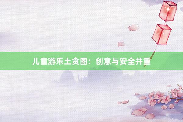 儿童游乐土贪图：创意与安全并重