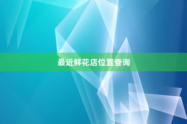 最近鲜花店位置查询