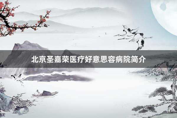 北京圣嘉荣医疗好意思容病院简介