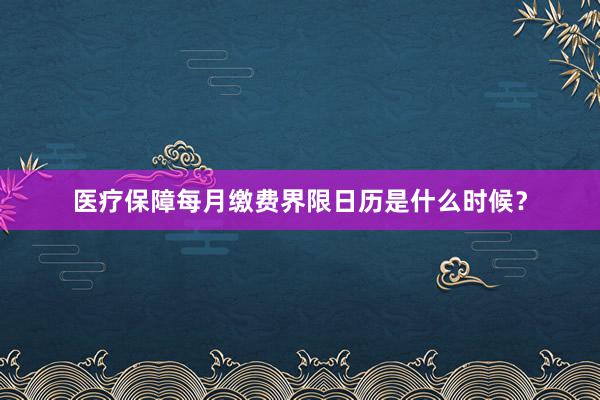 医疗保障每月缴费界限日历是什么时候？