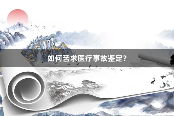 如何苦求医疗事故鉴定？
