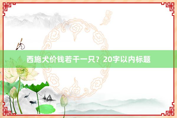 西施犬价钱若干一只？20字以内标题