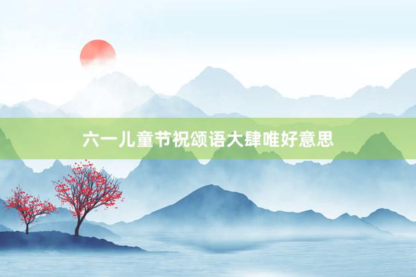 六一儿童节祝颂语大肆唯好意思
